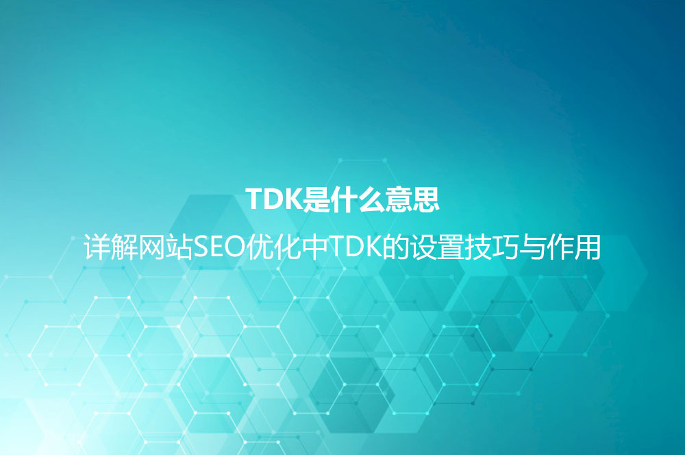 TDK是什么意思？詳解網(wǎng)站SEO優(yōu)化中TDK的設(shè)置技巧與作用