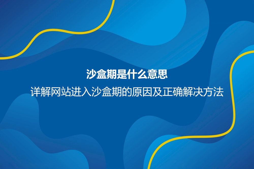 沙盒期是什么意思？詳解網(wǎng)站進(jìn)入沙盒期的原因及正確解決方法