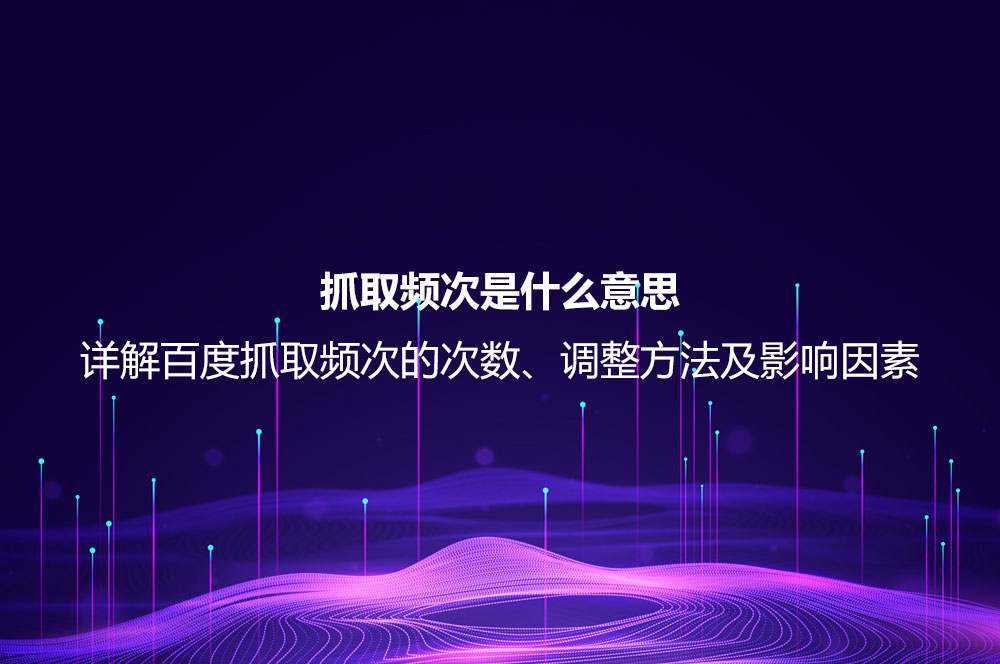 抓取頻次是什么意思？詳解百度抓取頻次的次數(shù)、調整方法及影響因素