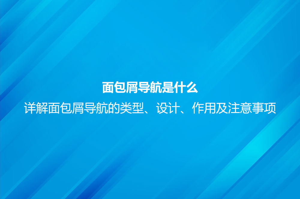 面包屑導(dǎo)航是什么？詳解面包屑導(dǎo)航的類型、設(shè)計、作用及注意事項