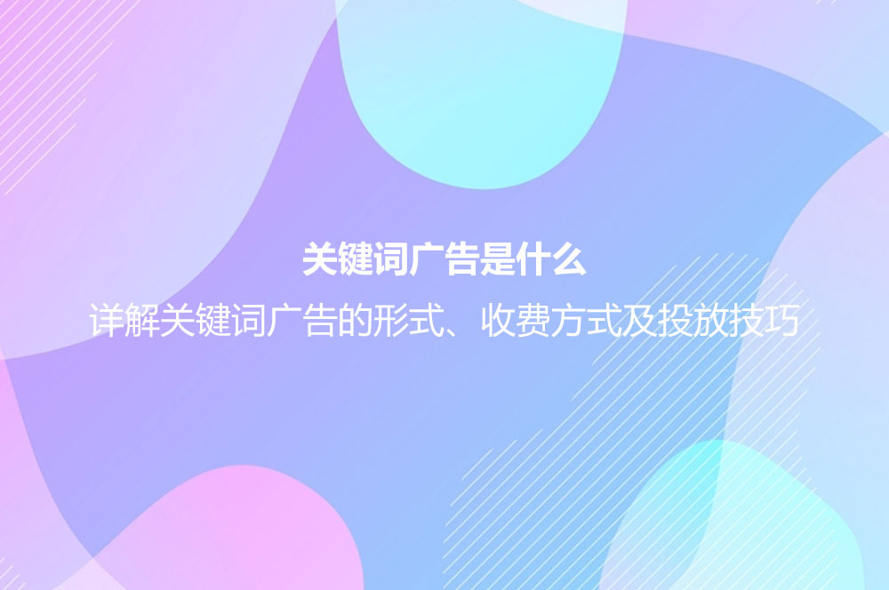 關鍵詞廣告是什么？詳解關鍵詞廣告的形式、收費方式及投放技巧