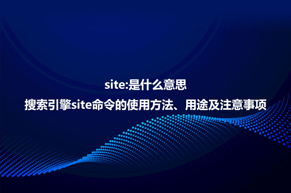 site:是什么意思？詳解site命令使用方法、作用及注意事項(xiàng)