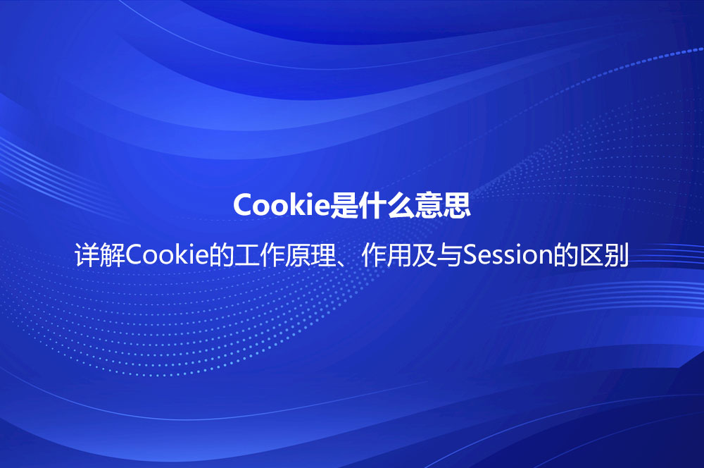 Cookie是什么意思？詳解Cookie的工作原理、作用及與Session的區(qū)別