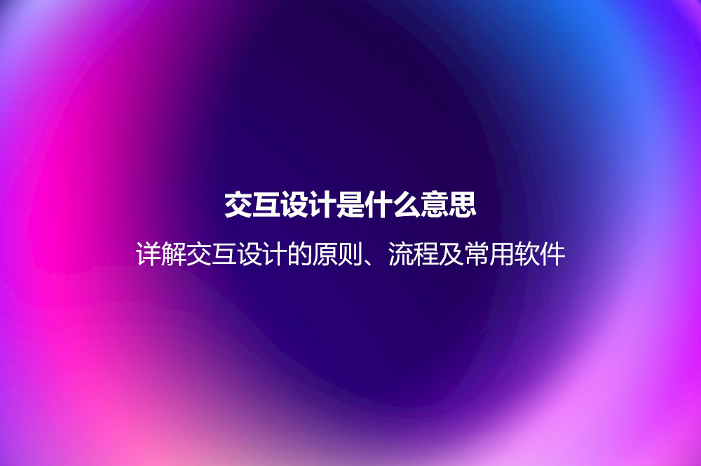 交互設計是什么意思？詳解交互設計的原則、流程及常用軟件