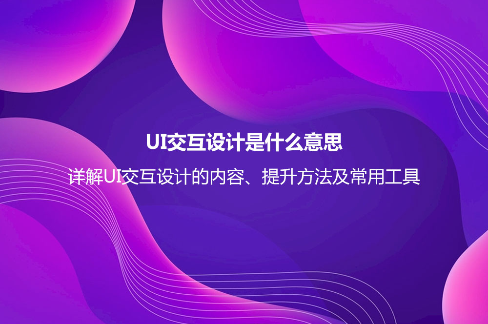 UI交互設計是什么意思？詳解UI交互設計的內(nèi)容、提升方法及常用工具