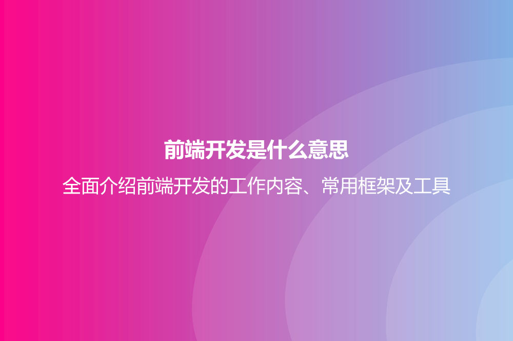 前端開發(fā)是什么意思？全面介紹前端開發(fā)的工作內(nèi)容、常用框架及工具