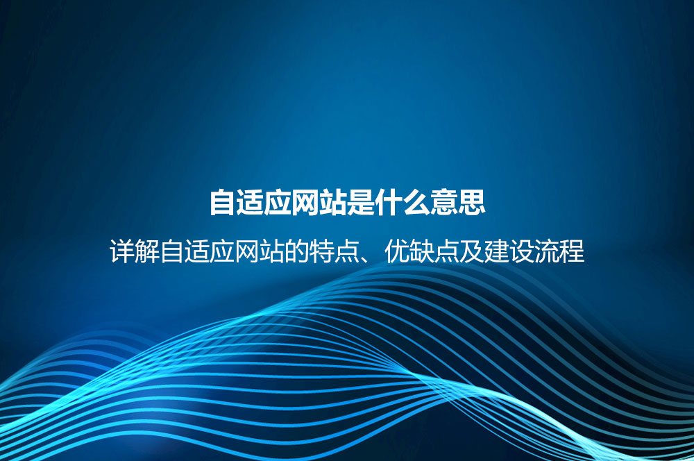 自適應網(wǎng)站是什么意思？詳解自適應網(wǎng)站的特點、優(yōu)缺點及建設流程