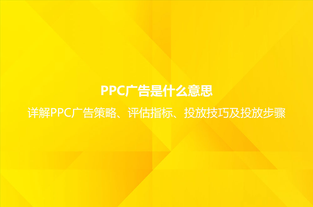 PPC廣告是什么意思？詳解PPC廣告策略、評估指標、投放技巧及投放步驟