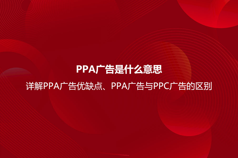 PPA廣告是什么意思？詳解PPA廣告優(yōu)缺點、PPA廣告與PPC廣告的區(qū)別