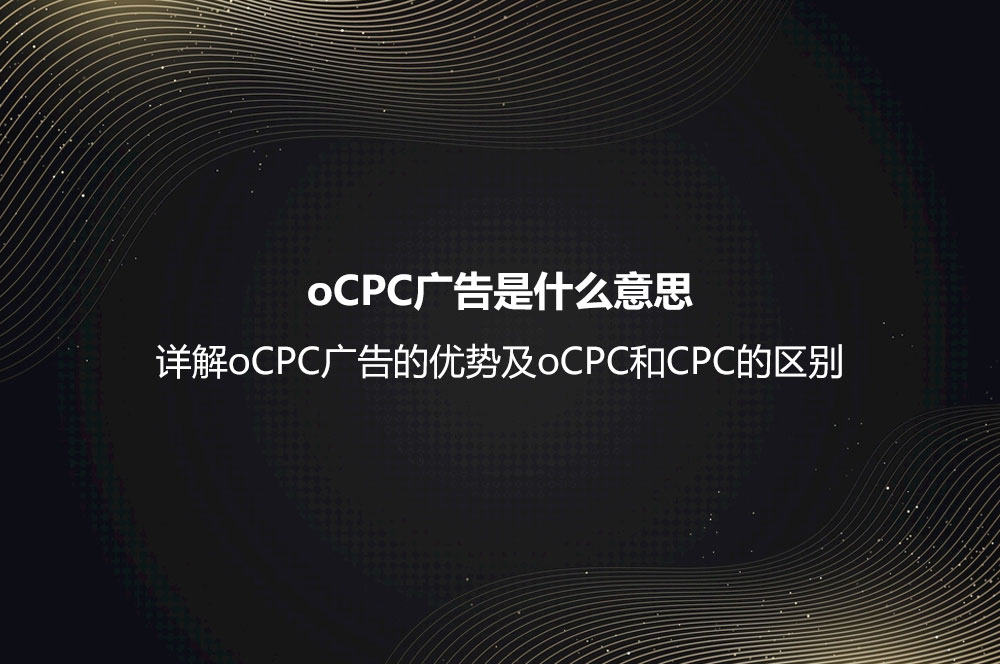 oCPC廣告是什么意思？詳解oCPC廣告的優(yōu)勢(shì)及oCPC和CPC的區(qū)別