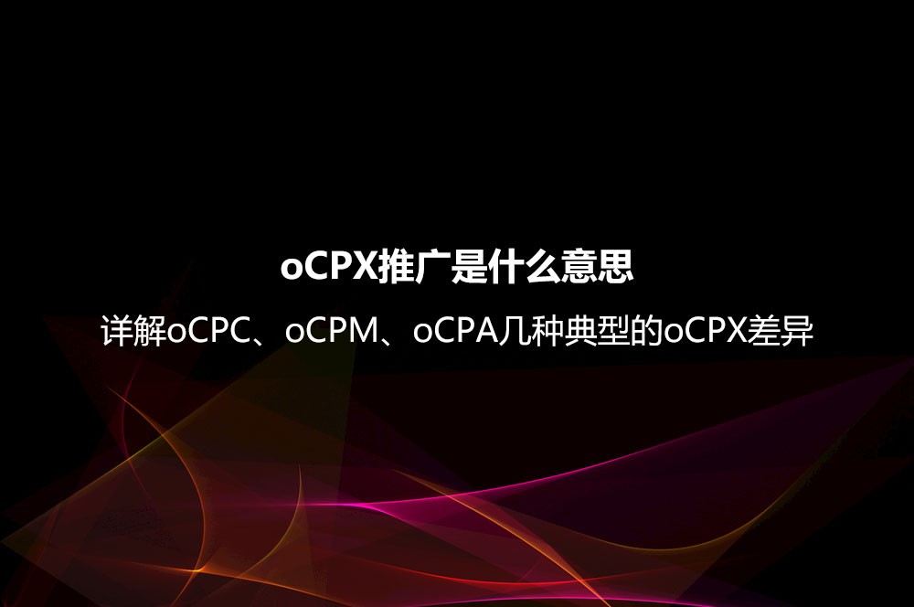 oCPX推廣是什么意思？詳解oCPC、oCPM、oCPA幾種典型的oCPX差異