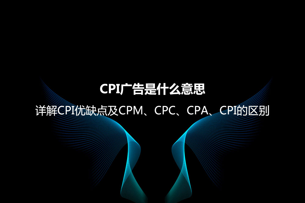 CPI廣告是什么意思？詳解CPI優(yōu)缺點及CPM、CPC、CPA、CPI的區(qū)別