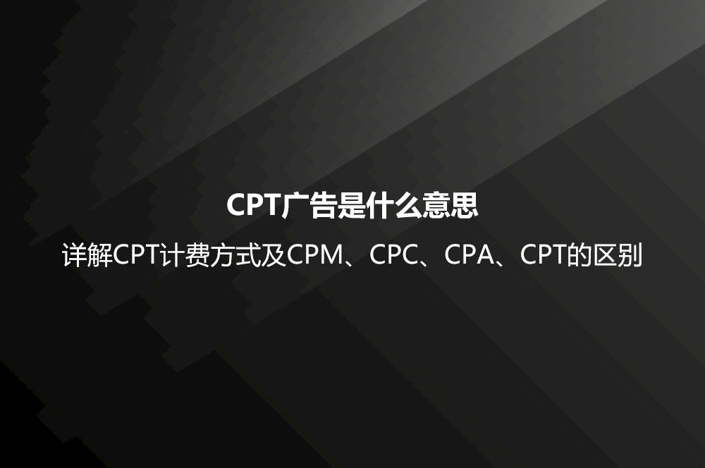 CPT廣告是什么意思？詳解CPT計(jì)費(fèi)方式及CPM、CPC、CPA、CPT的區(qū)別