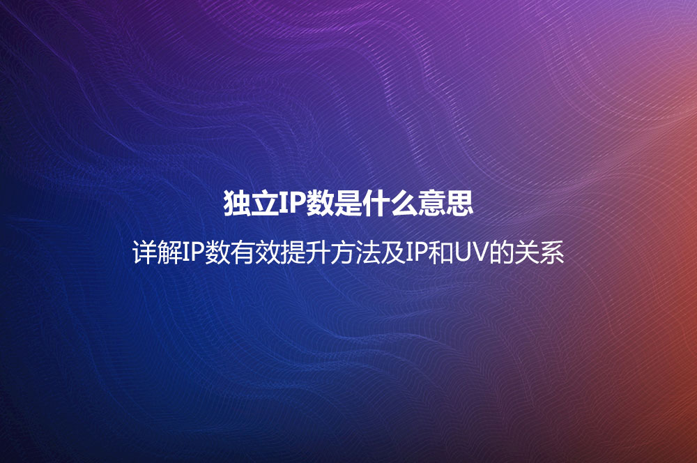 獨立IP數(shù)是什么意思？詳解IP數(shù)有效提升方法及IP和UV的關(guān)系