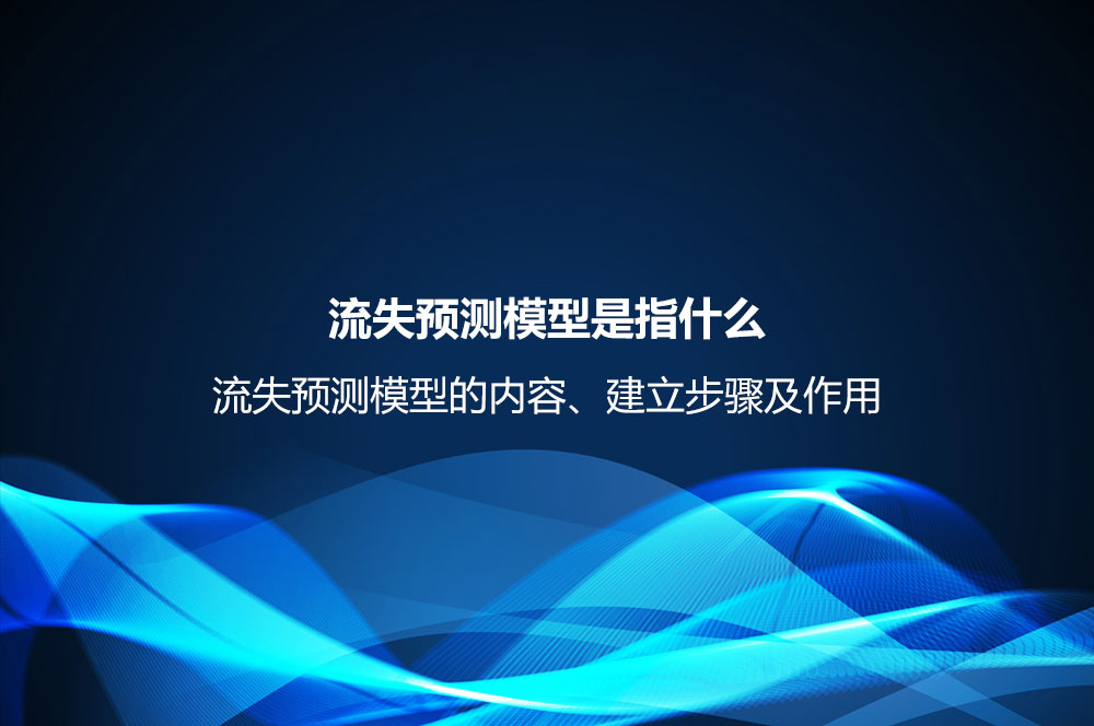 流失預測模型是指什么？流失預測模型的內容、建立步驟及作用