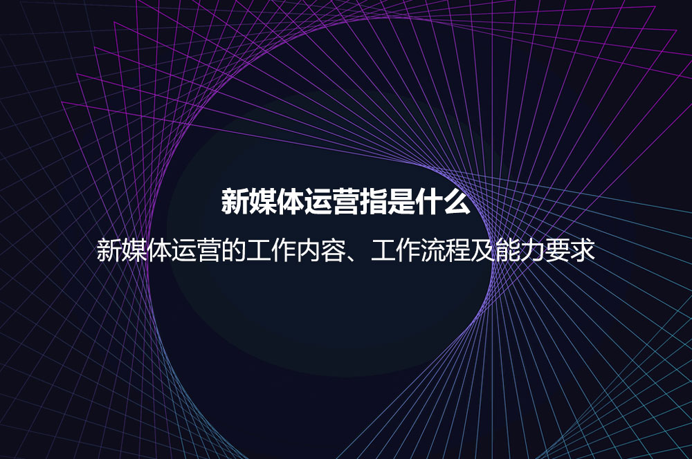 新媒體運營指是什么？新媒體運營的工作內(nèi)容、工作流程及能力要求