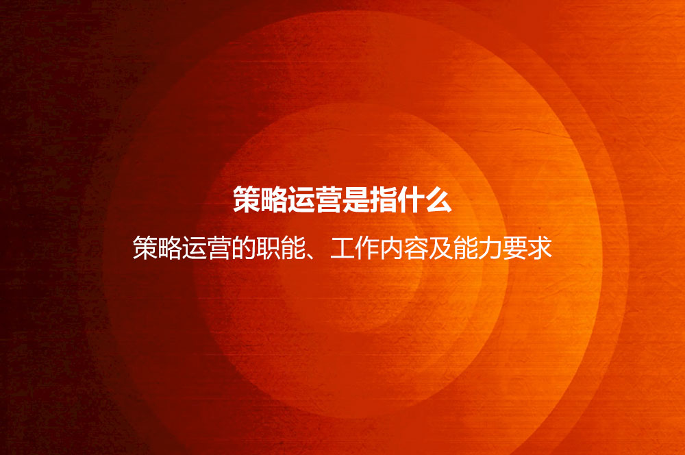 策略運營是指什么？策略運營的職能、工作內(nèi)容及能力要求