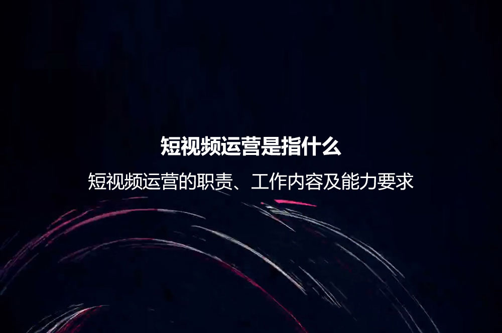 短視頻運營是指什么？短視頻運營的職責(zé)、工作內(nèi)容及能力要求