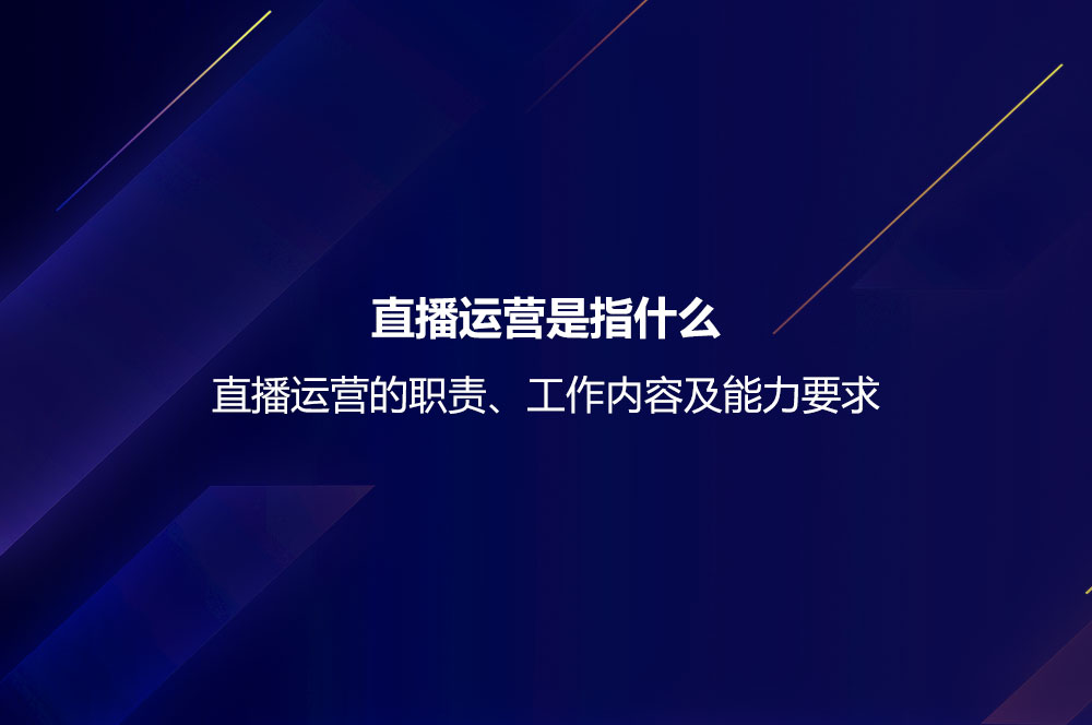 直播運(yùn)營是指什么？直播運(yùn)營的職責(zé)、工作內(nèi)容及能力