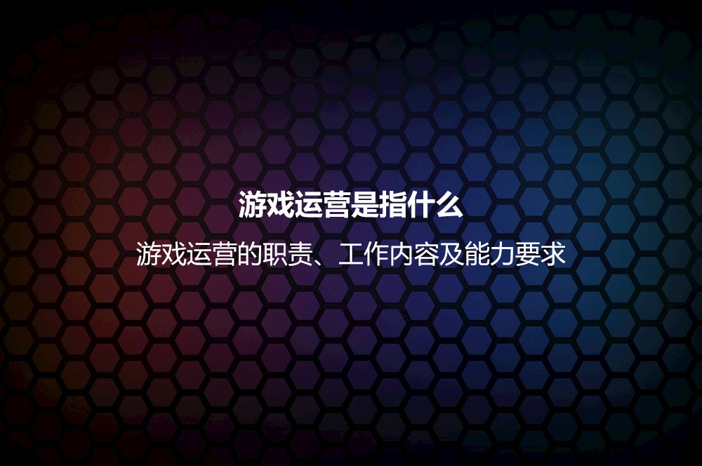 游戲運營是指什么？游戲運營的職責、工作內(nèi)容及能力