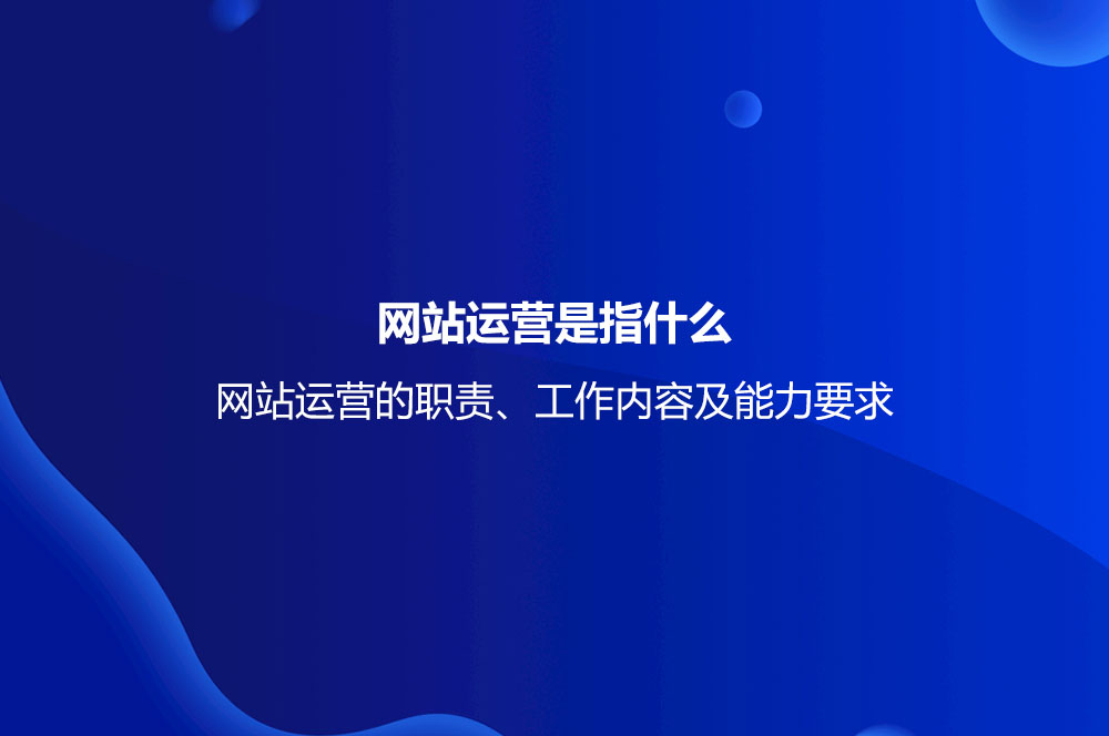 網(wǎng)站運營是指什么？網(wǎng)站運營的職責(zé)、工作內(nèi)容及能力要求