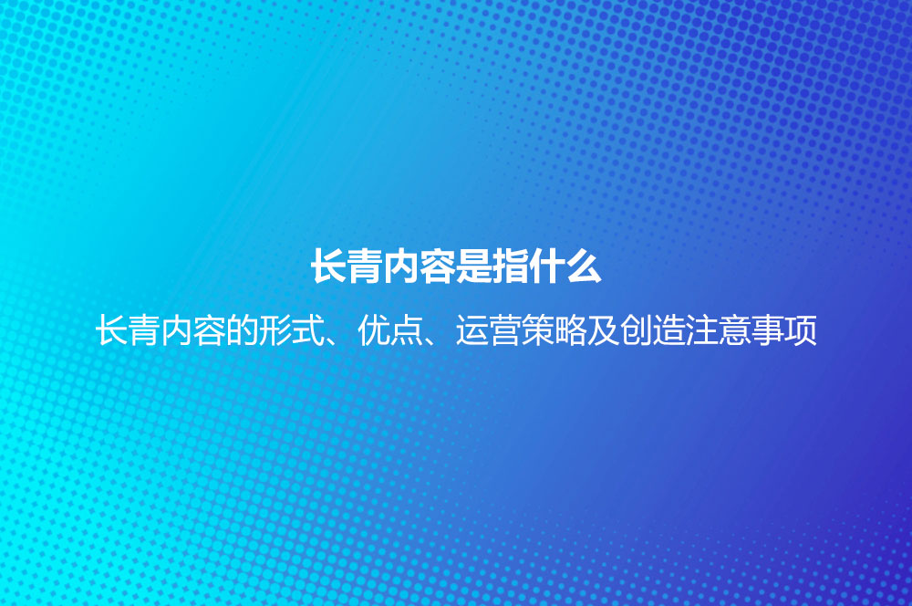 長(zhǎng)青內(nèi)容是指什么？長(zhǎng)青內(nèi)容的形式、優(yōu)點(diǎn)、運(yùn)營(yíng)策略及創(chuàng)造注意事項(xiàng)