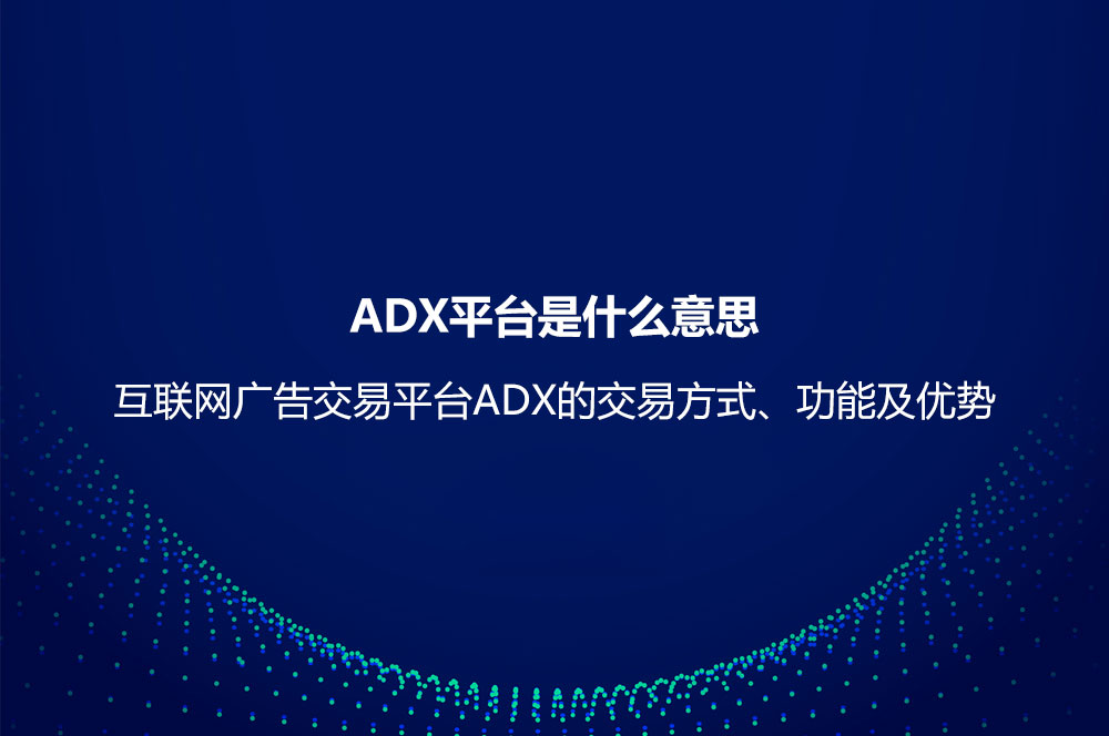 ADX平臺(tái)是什么意思？互聯(lián)網(wǎng)廣告交易平臺(tái)ADX的交易方式、功能及優(yōu)勢(shì)