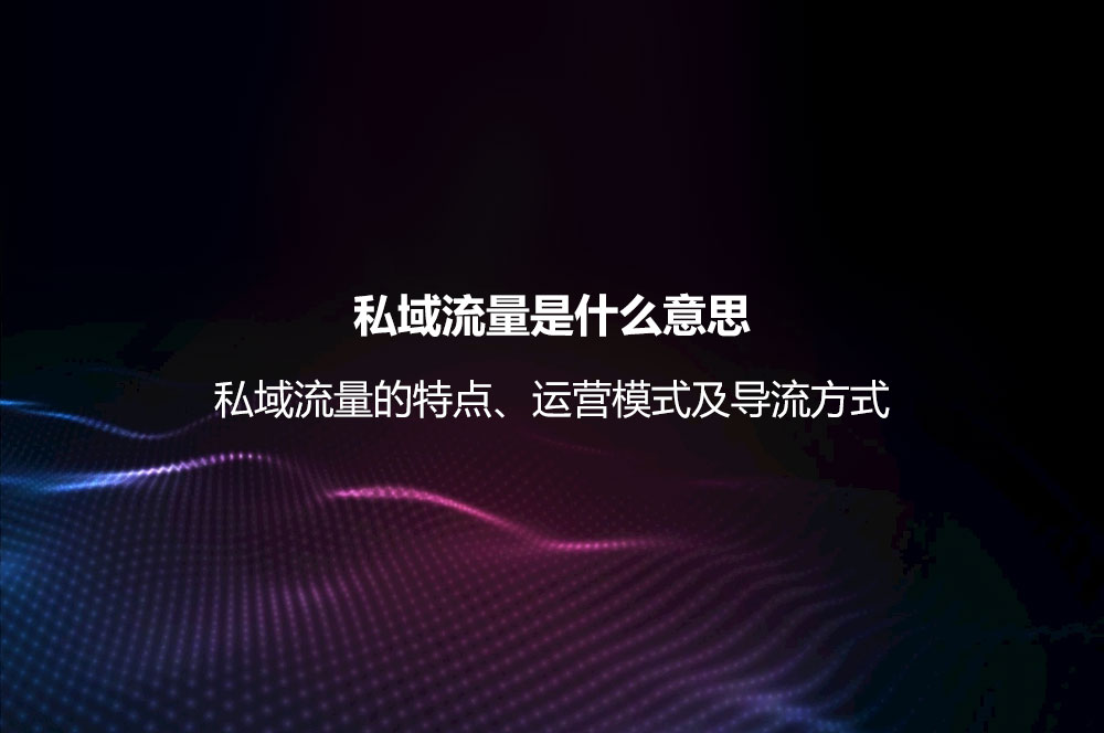 私域流量是什么意思？私域流量的特點(diǎn)、運(yùn)營(yíng)模式及導(dǎo)流方式