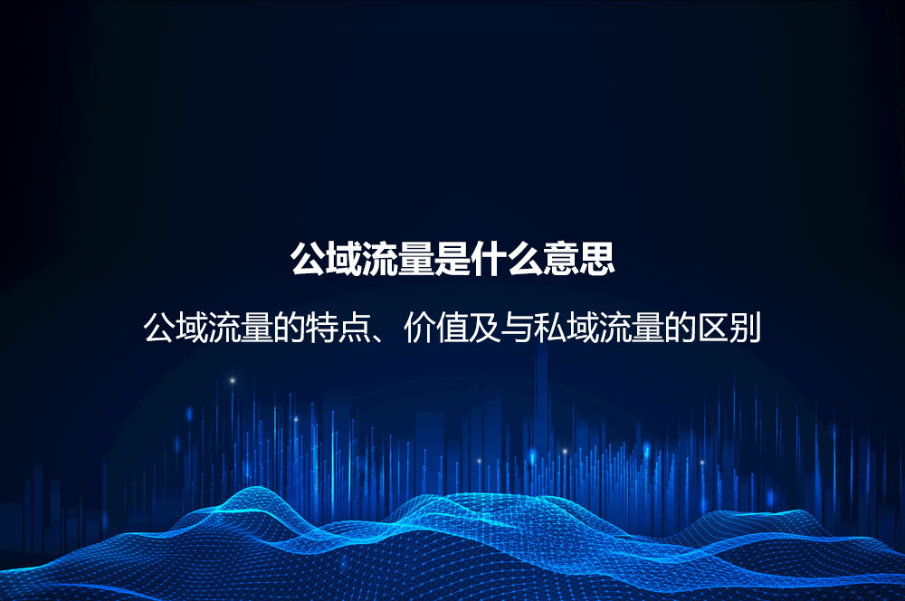 公域流量是什么意思？公域流量的特點、價值及與私域流量的區(qū)別