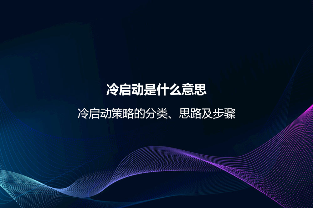 冷啟動是什么意思？冷啟動策略的分類、思路及步驟