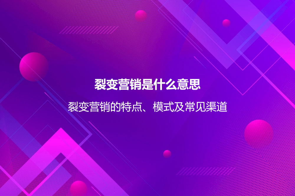 裂變營銷是什么意思？裂變營銷的特點、模式及常見渠道