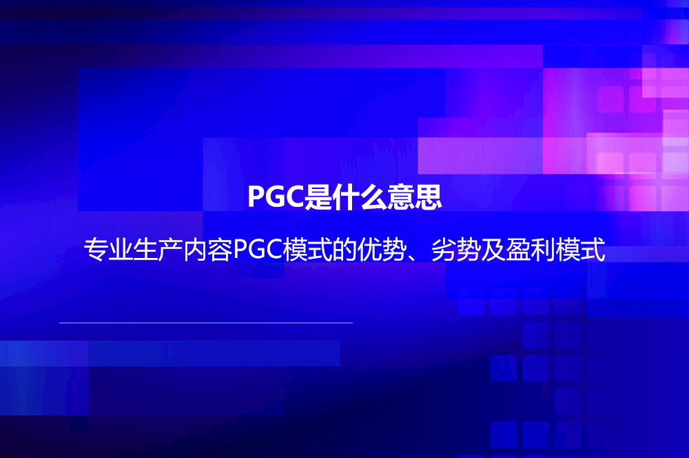 PGC是什么意思？專業(yè)生產(chǎn)內(nèi)容PGC模式的優(yōu)勢(shì)、劣勢(shì)及盈利模式