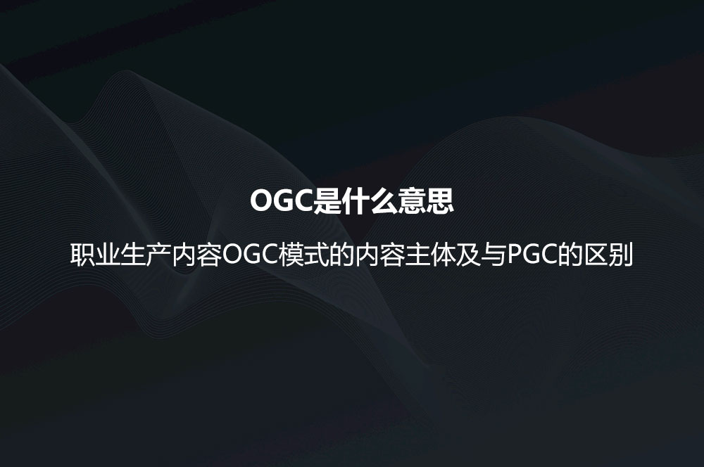 OGC是什么意思？職業(yè)生產(chǎn)內(nèi)容OGC模式的內(nèi)容主體及與PGC的區(qū)別