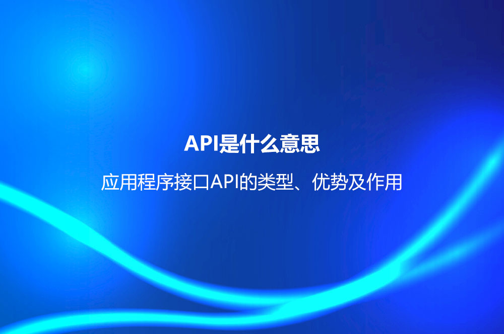 API是什么意思？應用程序接口API的類型、優(yōu)勢及作用