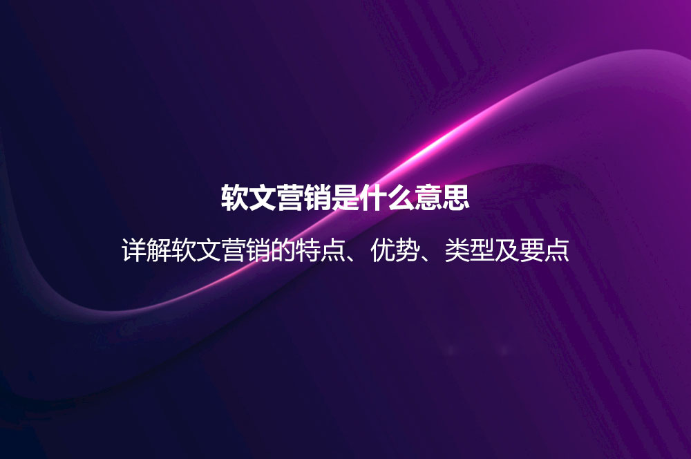 軟文營銷是什么意思？詳解軟文營銷的特點、優(yōu)勢、類型及要點